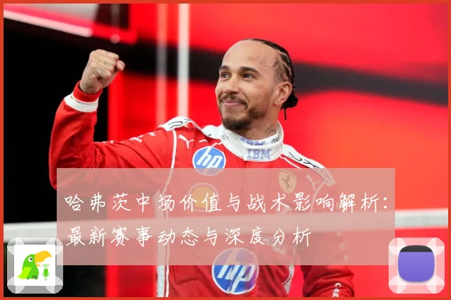 哈弗茨中场价值与战术影响解析：最新赛事动态与深度分析