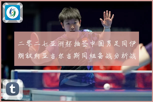 二零二七亚洲杯抽签中国男足同伊朗叙利亚吉尔吉斯同组备战分析战术观察：最新赛事动态与深度分析