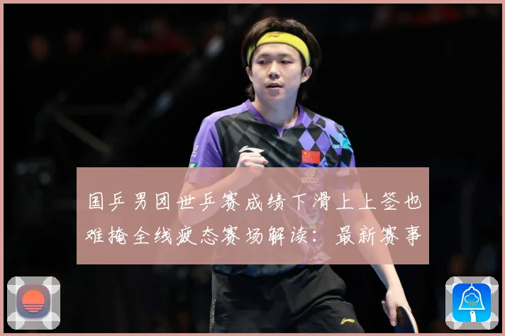 国乒男团世乒赛成绩下滑上上签也难掩全线疲态赛场解读：最新赛事动态与深度分析