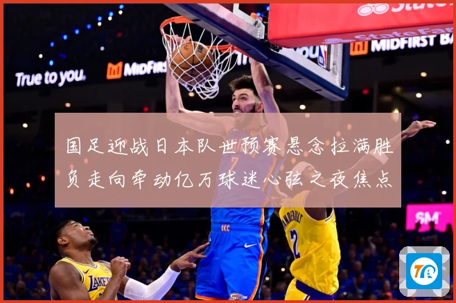 国足迎战日本队世预赛悬念拉满胜负走向牵动亿万球迷心弦之夜焦点：最新赛事动态与深度分析