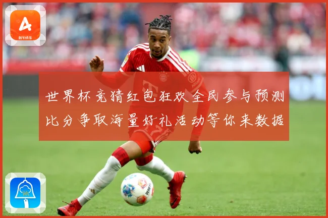 世界杯竞猜红包狂欢全民参与预测比分争取海量好礼活动等你来数据研判：最新赛事动态与深度分析