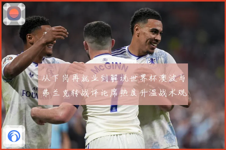 从下岗再就业到解说世界杯澳波与弗兰克转战评论席热度升温战术观察：最新赛事动态与深度分析
