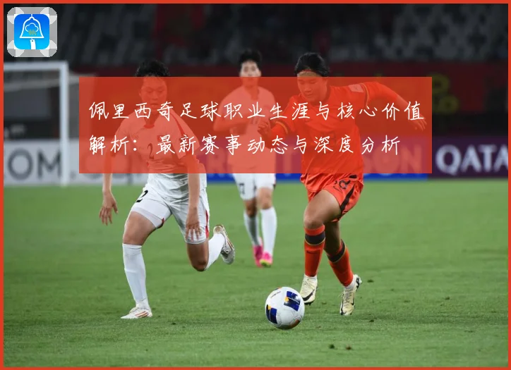 佩里西奇足球职业生涯与核心价值解析：最新赛事动态与深度分析