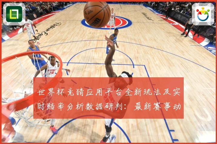 世界杯竞猜应用平台全新玩法及实时赔率分析数据研判：最新赛事动态与深度分析