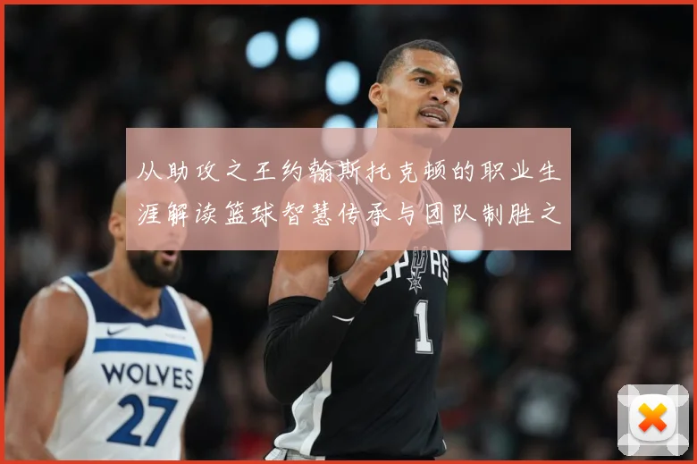从助攻之王约翰斯托克顿的职业生涯解读篮球智慧传承与团队制胜之道解析：最新赛事动态与深度分析