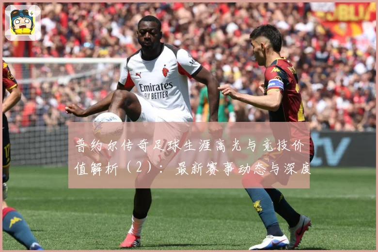 普约尔传奇足球生涯高光与竞技价值解析（2）：最新赛事动态与深度分析