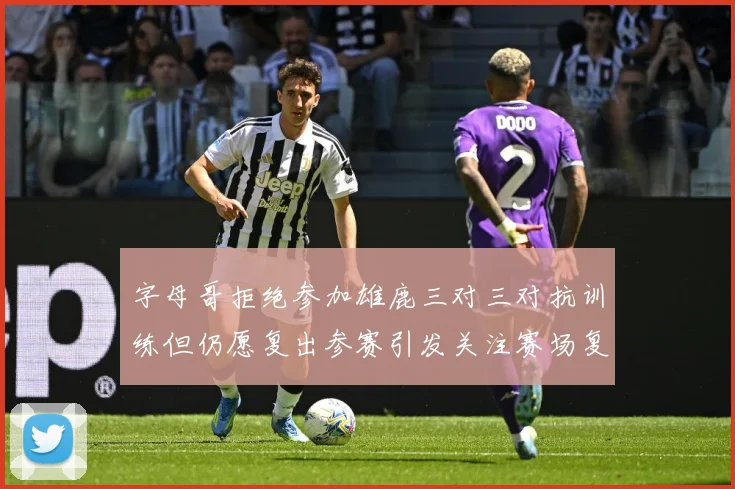字母哥拒绝参加雄鹿三对三对抗训练但仍愿复出参赛引发关注赛场复盘：最新赛事动态与深度分析