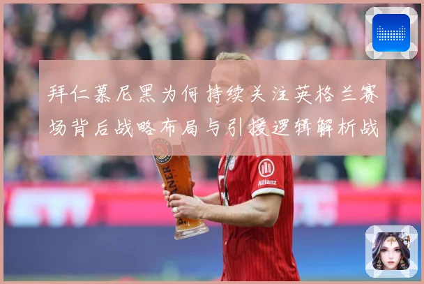 拜仁慕尼黑为何持续关注英格兰赛场背后战略布局与引援逻辑解析战术观察：最新赛事动态与深度分析