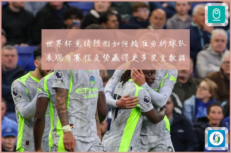世界杯竞猜预测如何精准分析球队表现与赛程走势赢得更多奖金数据研判：最新赛事动态与深度分析