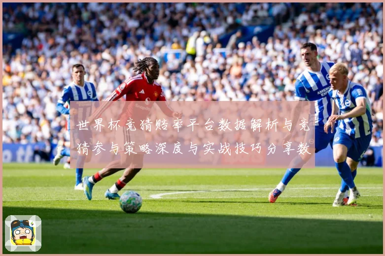 世界杯竞猜赔率平台数据解析与竞猜参与策略深度与实战技巧分享数据研判：最新赛事动态与深度分析
