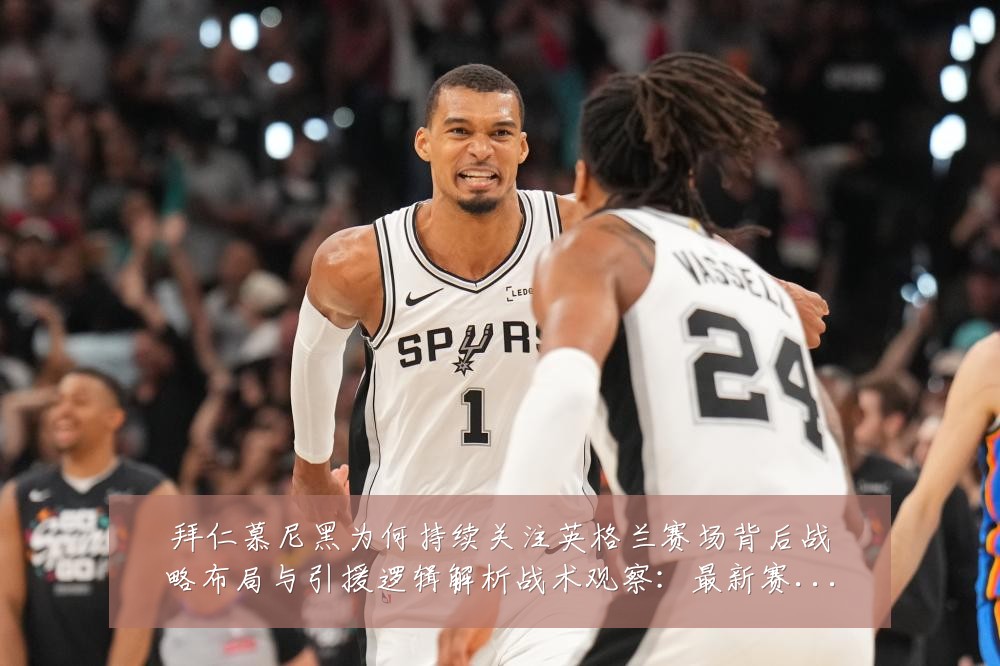 拜仁慕尼黑为何持续关注英格兰赛场背后战略布局与引援逻辑解析战术观察:最新赛事动态与深度分析