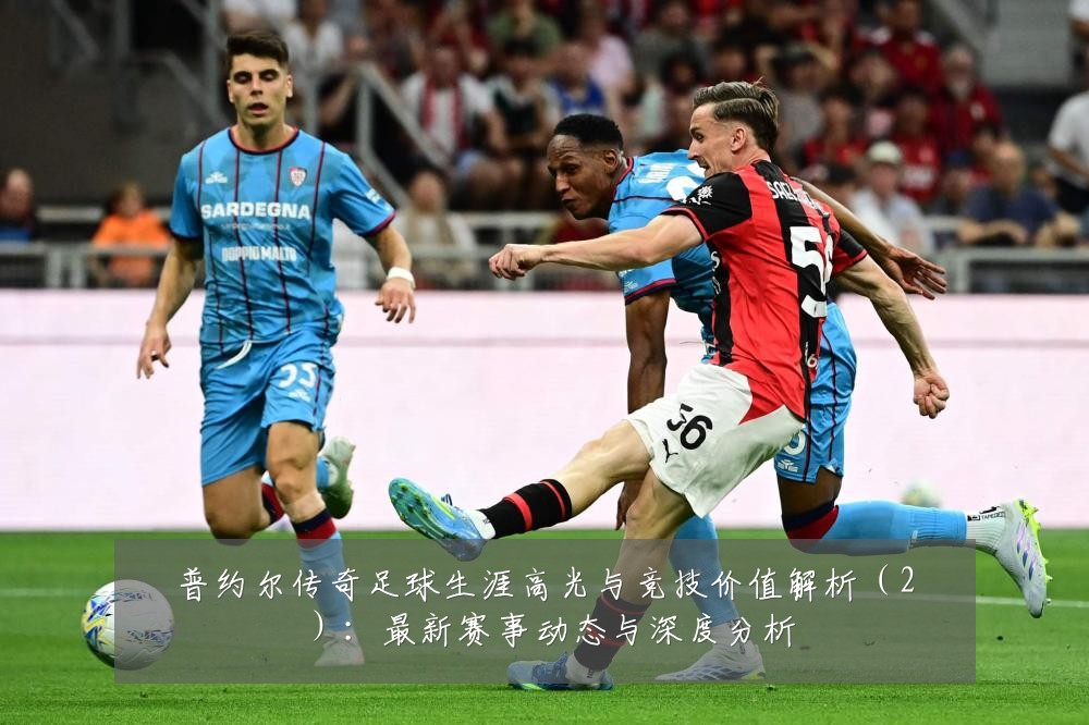 普约尔传奇足球生涯高光与竞技价值解析(2):最新赛事动态与深度分析