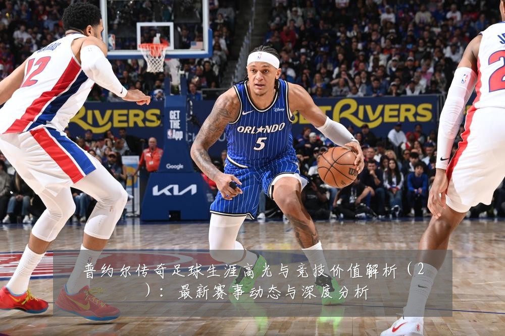 普约尔传奇足球生涯高光与竞技价值解析(2):最新赛事动态与深度分析