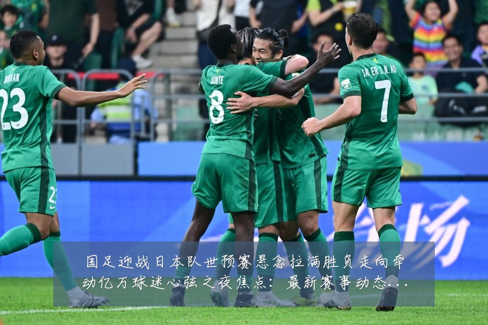 国足迎战日本队世预赛悬念拉满胜负走向牵动亿万球迷心弦之夜焦点:最新赛事动态与深度分析