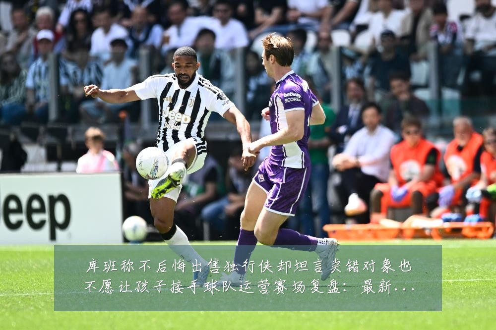 库班称不后悔出售独行侠却坦言卖错对象也不愿让孩子接手球队运营赛场复盘：最新赛事动态与深度分析