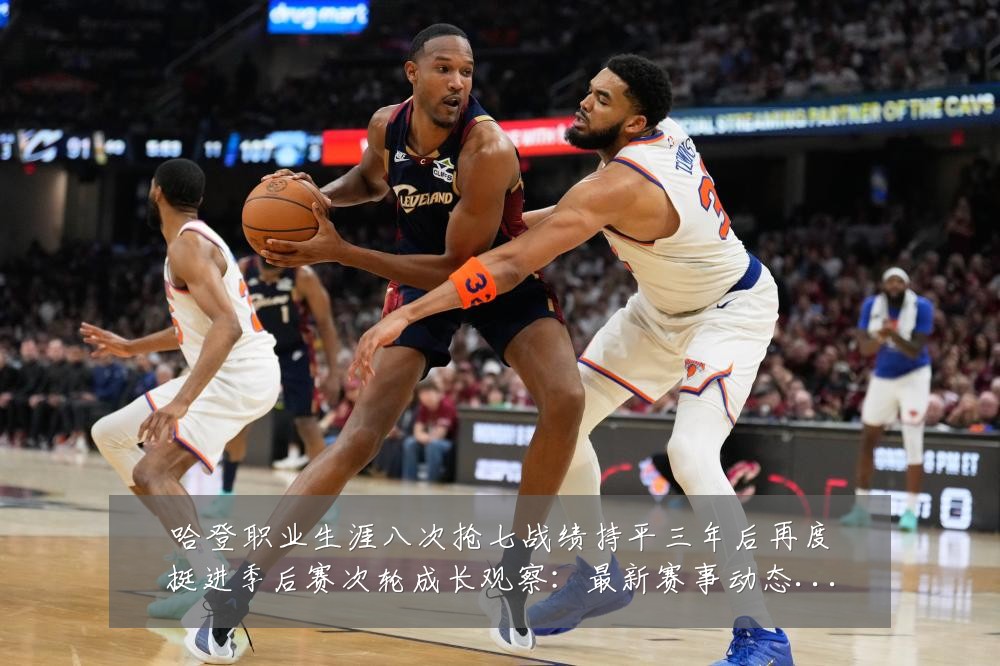 哈登职业生涯八次抢七战绩持平三年后再度挺进季后赛次轮成长观察:最新赛事动态与深度分析