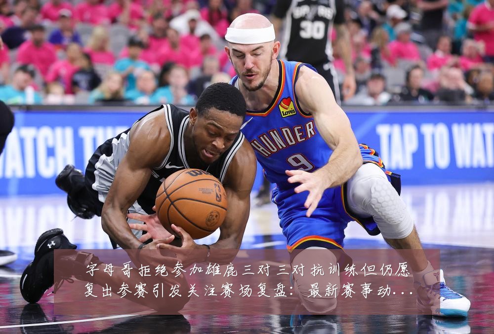 字母哥拒绝参加雄鹿三对三对抗训练但仍愿复出参赛引发关注赛场复盘：最新赛事动态与深度分析